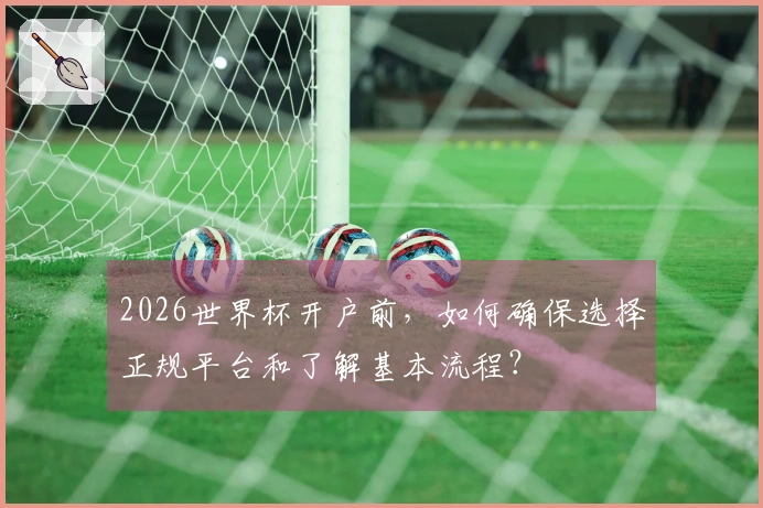 2026世界杯开户前，如何确保选择正规平台和了解基本流程？