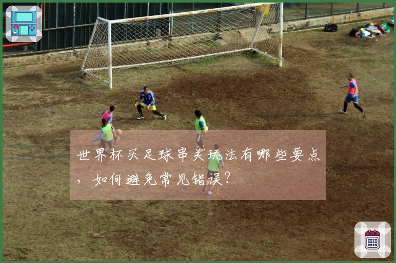 世界杯买足球串关玩法有哪些要点，如何避免常见错误？