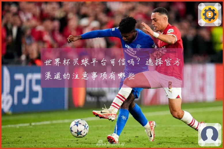 世界杯买球平台可信吗？选择官方渠道的注意事项有哪些
