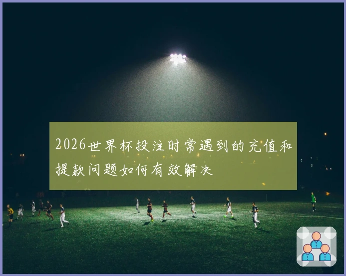 2026世界杯投注时常遇到的充值和提款问题如何有效解决