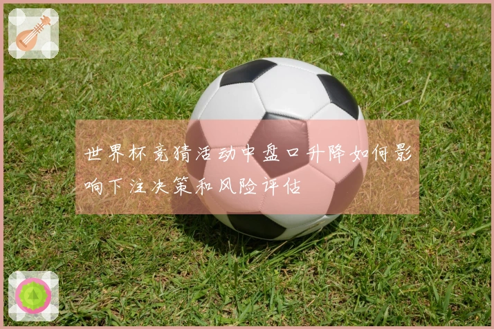 世界杯竞猜活动中盘口升降如何影响下注决策和风险评估